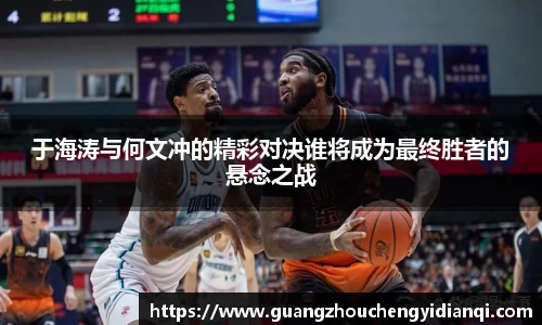 于海涛与何文冲的精彩对决谁将成为最终胜者的悬念之战