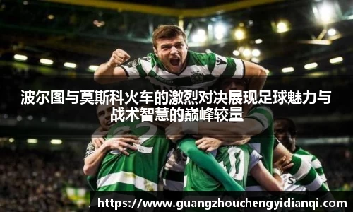 波尔图与莫斯科火车的激烈对决展现足球魅力与战术智慧的巅峰较量