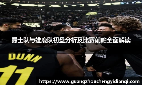 爵士队与雄鹿队初盘分析及比赛前瞻全面解读