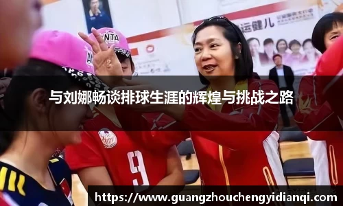 与刘娜畅谈排球生涯的辉煌与挑战之路