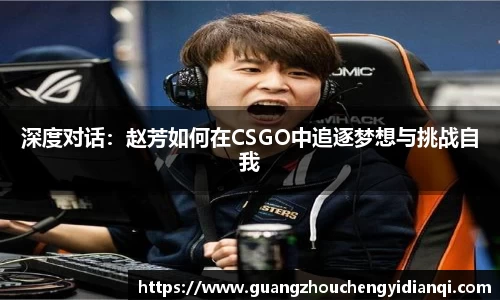 深度对话：赵芳如何在CSGO中追逐梦想与挑战自我