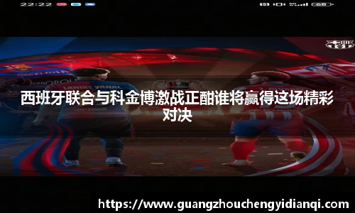 西班牙联合与科金博激战正酣谁将赢得这场精彩对决